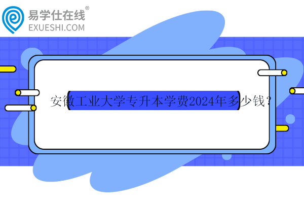 安徽工業(yè)大學(xué)專升本學(xué)費(fèi)2024年多少錢？