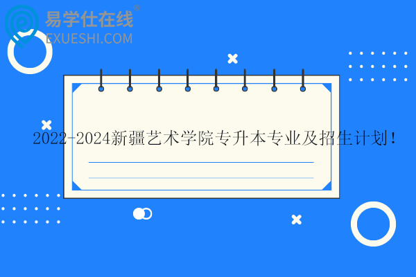 2022-2024新疆藝術學院專升本專業(yè)及招生計劃！