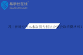 四川普通專升本未取得專科畢業(yè)證會取消資格嗎？