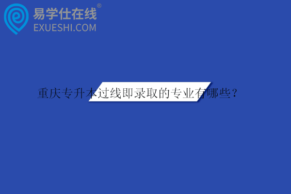 重慶專(zhuān)升本過(guò)線(xiàn)即錄取的專(zhuān)業(yè)有哪些？