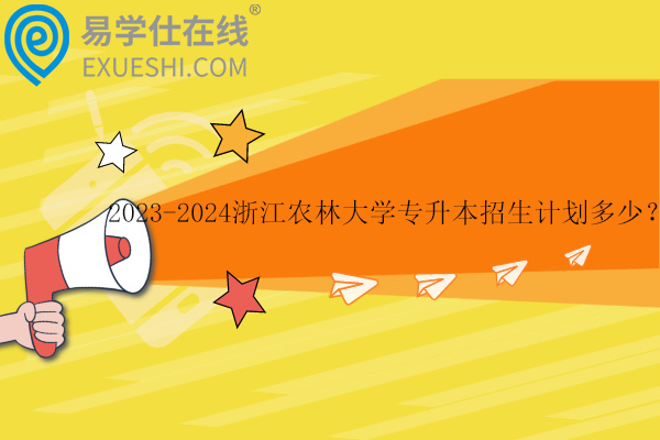 2023-2024浙江農(nóng)林大學專升本招生計劃多少？