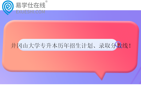 井岡山大學(xué)專升本歷年招生計劃、錄取分數(shù)線！