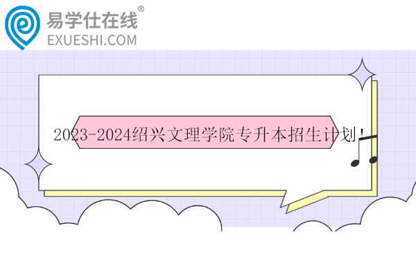 2023-2024紹興文理學(xué)院專升本招生計劃！