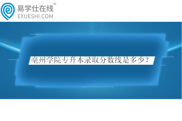 亳州學院專升本錄取分數(shù)線是多少？