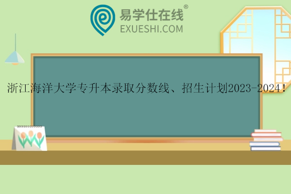 浙江海洋大學專升本錄取分數(shù)線、招生計劃2023-2024！