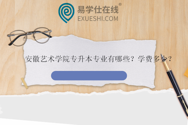 安徽藝術學院專升本專業(yè)有哪些？學費多少？