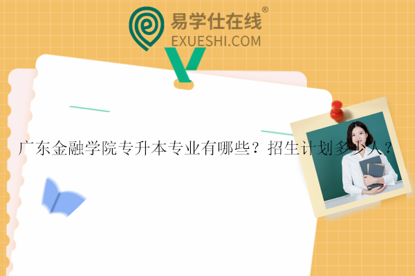 廣東金融學院專升本專業(yè)有哪些？招生計劃多少人？