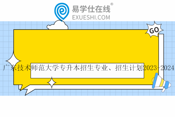 廣東技術(shù)師范大學專升本招生專業(yè)、招生計劃2023-2024！