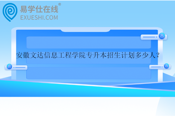 安徽文達信息工程學(xué)院專升本招生計劃多少人？