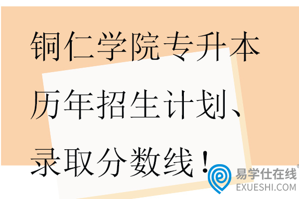 銅仁學院專升本歷年招生計劃、錄取分數(shù)線！