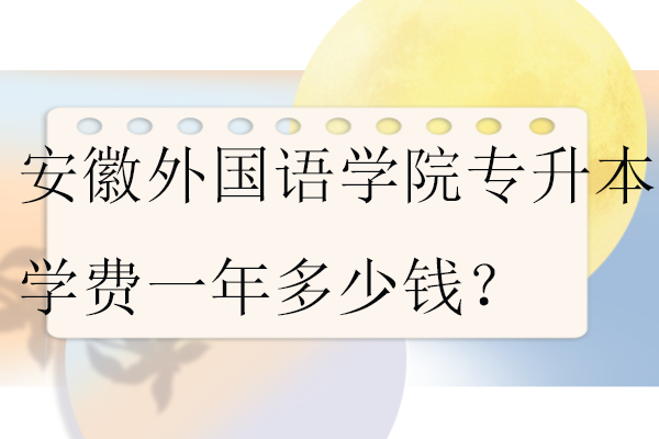 安徽外國語學院專升本學費一年多少錢？