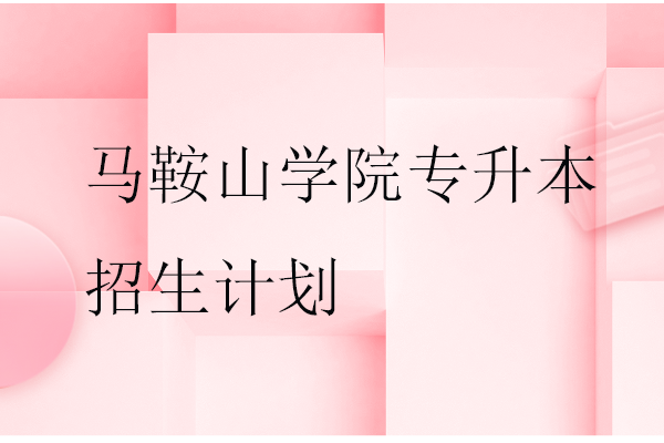 馬鞍山學(xué)院專升本2023-2024招生計劃多少？