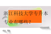 浙江科技大學(xué)專升本專業(yè)有哪些？在哪個校區(qū)？