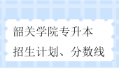 韶關(guān)學院專升本招生計劃、分數(shù)線2023-2024！