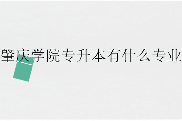 肇慶學院專升本有什么專業(yè)？招生計劃多少？