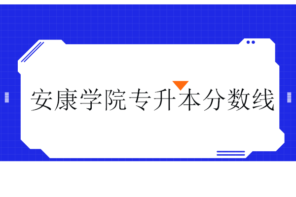 安康學(xué)院專(zhuān)升本分?jǐn)?shù)線近三年