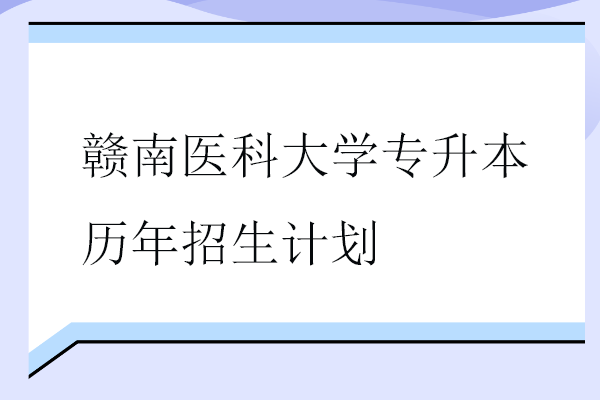 贛南醫(yī)科大學專升本歷年招生計劃