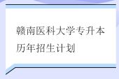 贛南醫(yī)科大學專升本歷年招生計劃匯總！