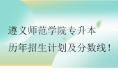 遵義師范學(xué)院專升本歷年招生計劃及分?jǐn)?shù)線！