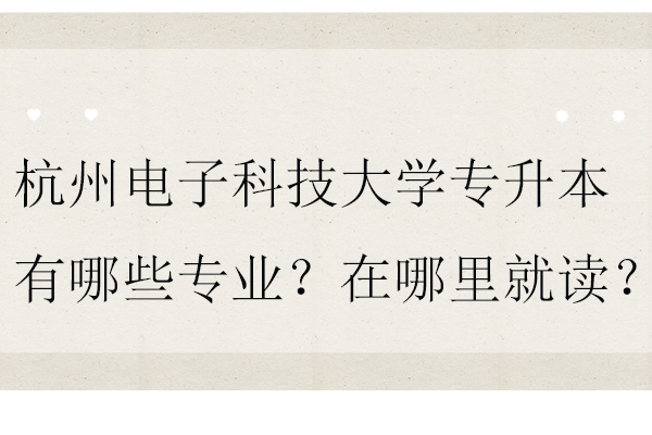 杭州電子科技大學專升本有哪些專業(yè)？在哪里就讀？