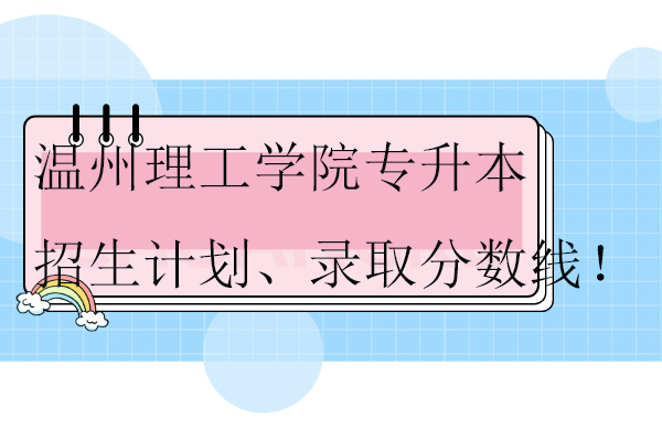 溫州理工學(xué)院專升本招生計劃、錄取分?jǐn)?shù)線！