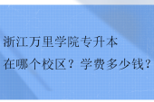 浙江萬里學(xué)院專升本在哪個(gè)校區(qū)？學(xué)費(fèi)多少錢？