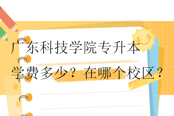 廣東科技學院專升本學費多少？在哪個校區(qū)？