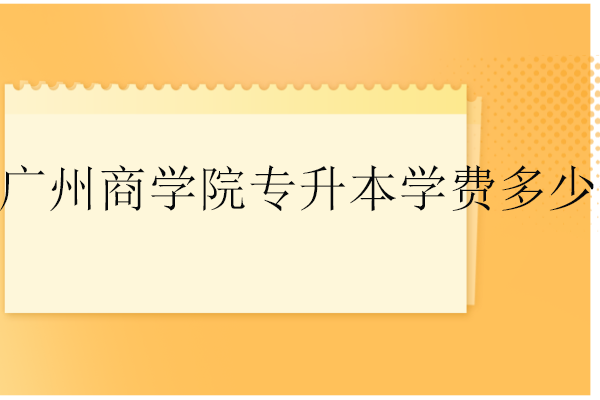 廣州商學(xué)院專升本學(xué)費多少錢一年？