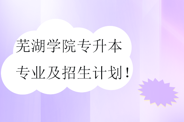 蕪湖學(xué)院專升本專業(yè)及招生計劃！