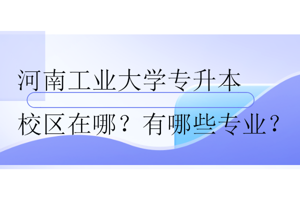 河南工業(yè)大學專升本校區(qū)在哪？有哪些專業(yè)？