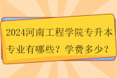 2024河南工程學院專升本專業(yè)有哪些？學費多少？