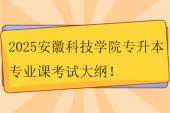 2025安徽科技學(xué)院專(zhuān)升本專(zhuān)業(yè)課考試大綱！