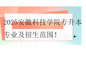 2025安徽科技學院專升本專業(yè)及招生范圍！