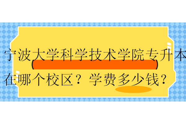 寧波大學科學技術(shù)學院專升本在哪個校區(qū)？學費多少錢？