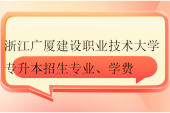 2024浙江廣廈建設職業(yè)技術大學專升本招生專業(yè)、學費、就讀校區(qū)！