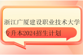 浙江廣廈建設職業(yè)技術大學專升本2024招生計劃1800人！