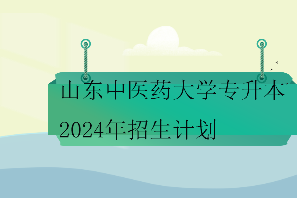 山東中醫(yī)藥大學(xué)專升本2024年招生計劃