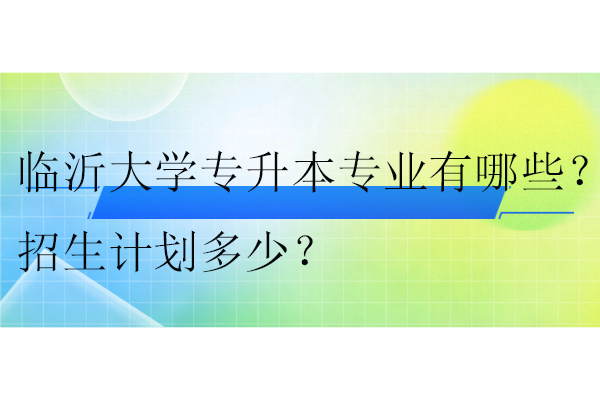 臨沂大學專升本專業(yè)有哪些？招生計劃多少？