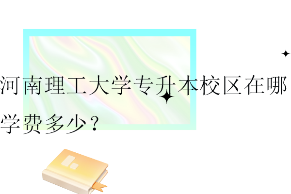 河南理工大學(xué)專升本校區(qū)在哪？學(xué)費(fèi)多少？