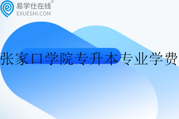 2024張家口學(xué)院專升本專業(yè)學(xué)費(fèi)、就讀校區(qū)！