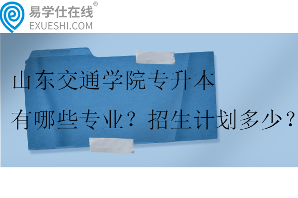 山東交通學(xué)院專升本有哪些專業(yè)？招生計劃多少？