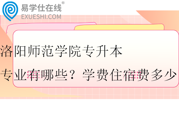 洛陽師范學院專升本專業(yè)有哪些？學費住宿費多少？