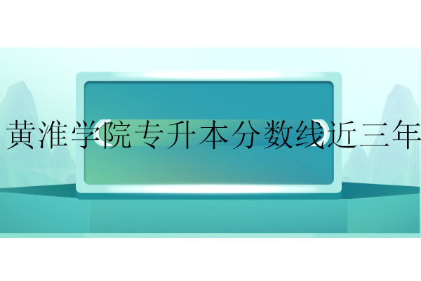 黃淮學(xué)院專(zhuān)升本分?jǐn)?shù)線(xiàn)近三年