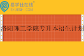 洛陽理工學(xué)院專升本招生計劃、分?jǐn)?shù)線2023-2024！