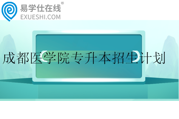 成都醫(yī)學(xué)院專升本2024招生計劃多少？專業(yè)有哪些？