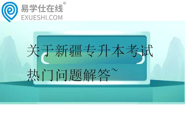 關(guān)于新疆專升本考試的熱門問題解答~