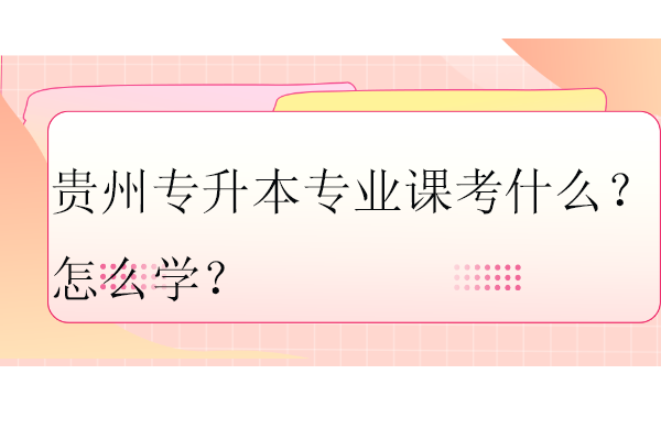 貴州專升本專業(yè)課考什么？怎么學？