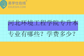 河北環(huán)境工程學院專升本專業(yè)有哪些？學費多少？