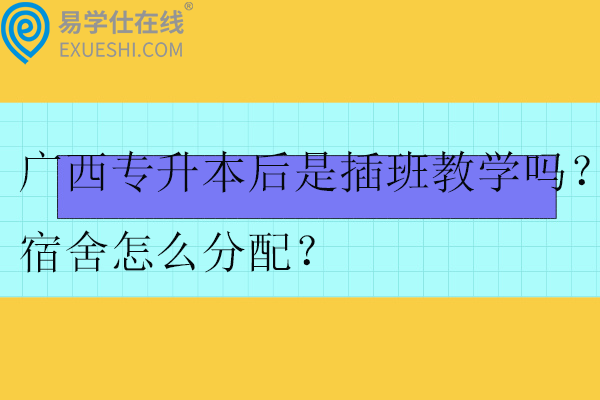 廣西專升本后是插班教學(xué)嗎？宿舍怎么分配？