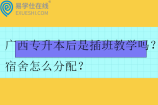 廣西專升本后是插班教學嗎？宿舍怎么分配？